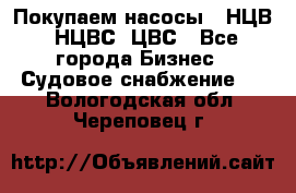 Покупаем насосы   НЦВ, НЦВС, ЦВС - Все города Бизнес » Судовое снабжение   . Вологодская обл.,Череповец г.